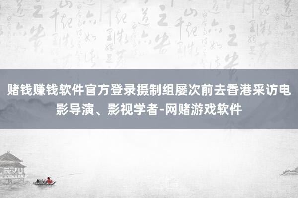赌钱赚钱软件官方登录摄制组屡次前去香港采访电影导演、影视学者-网赌游戏软件