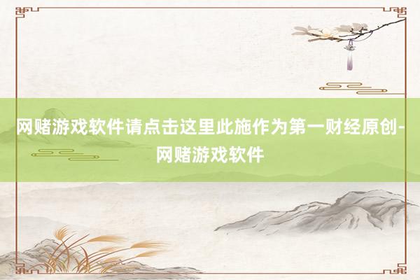 网赌游戏软件请点击这里此施作为第一财经原创-网赌游戏软件