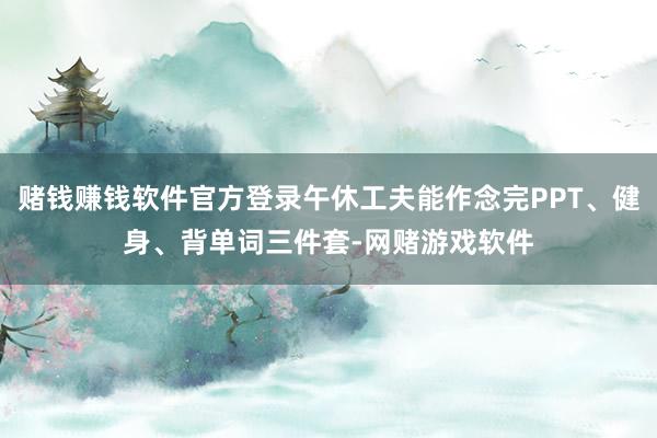 赌钱赚钱软件官方登录午休工夫能作念完PPT、健身、背单词三件套-网赌游戏软件