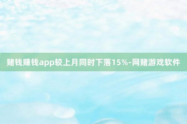 赌钱赚钱app较上月同时下落15%-网赌游戏软件