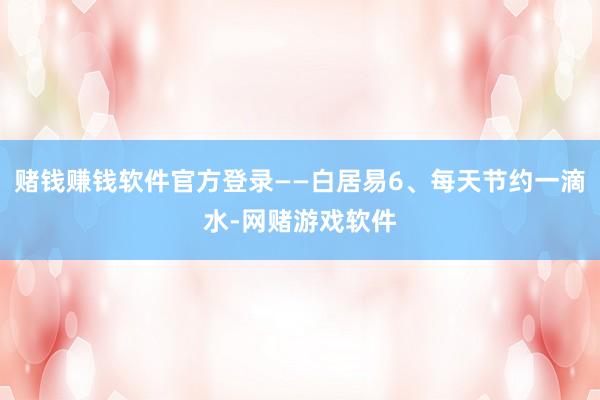赌钱赚钱软件官方登录——白居易6、每天节约一滴水-网赌游戏软件