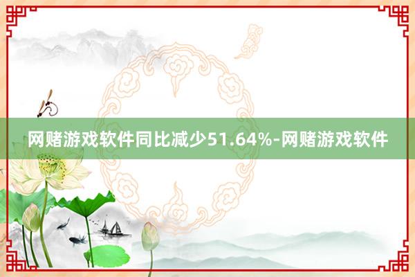 网赌游戏软件同比减少51.64%-网赌游戏软件