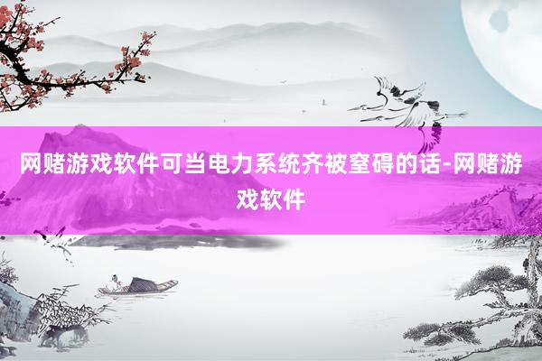 网赌游戏软件可当电力系统齐被窒碍的话-网赌游戏软件