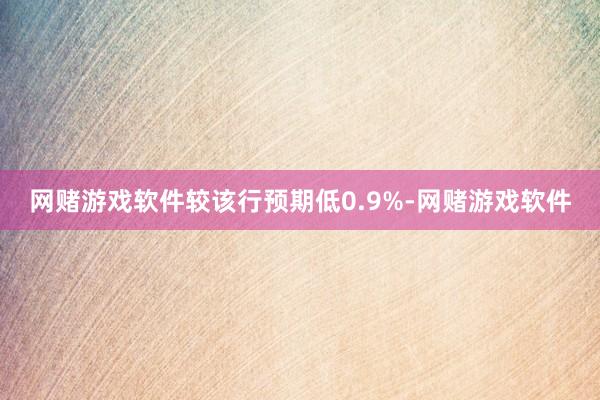 网赌游戏软件较该行预期低0.9%-网赌游戏软件