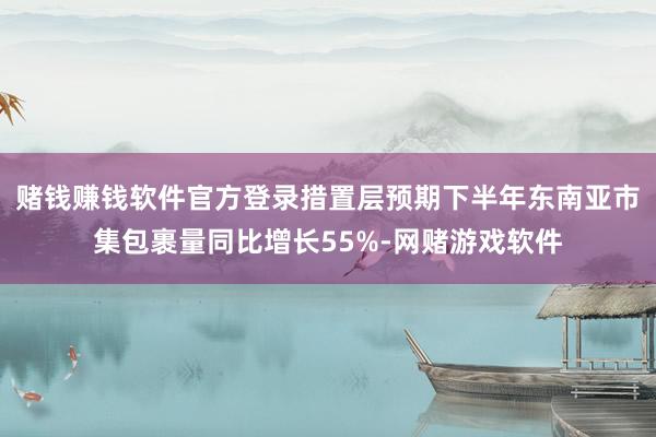 赌钱赚钱软件官方登录措置层预期下半年东南亚市集包裹量同比增长55%-网赌游戏软件