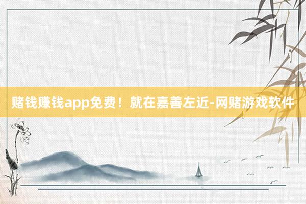赌钱赚钱app免费！就在嘉善左近-网赌游戏软件