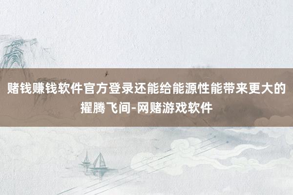 赌钱赚钱软件官方登录还能给能源性能带来更大的擢腾飞间-网赌游戏软件