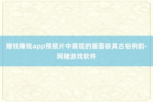 赌钱赚钱app预报片中展现的画面极具古俗例韵-网赌游戏软件