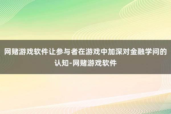 网赌游戏软件让参与者在游戏中加深对金融学问的认知-网赌游戏软件