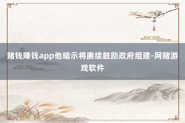 赌钱赚钱app　　他暗示将赓续鼓励政府组建-网赌游戏软件