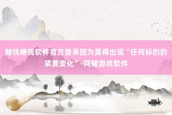 赌钱赚钱软件官方登录因为莫得出现“任何标的的紧要变化”-网赌游戏软件