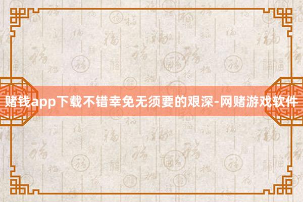 赌钱app下载不错幸免无须要的艰深-网赌游戏软件