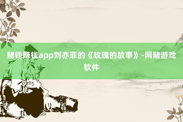 赌钱赚钱app刘亦菲的《玫瑰的故事》-网赌游戏软件