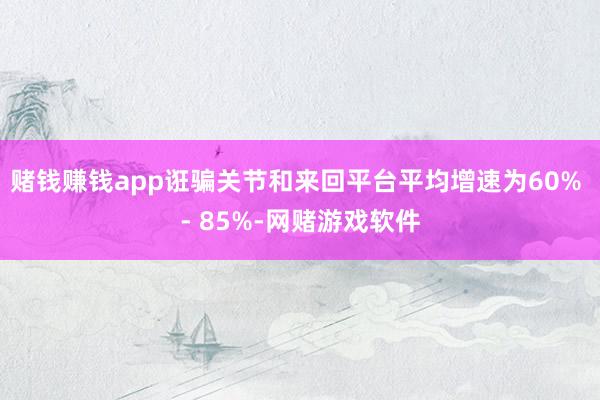 赌钱赚钱app诳骗关节和来回平台平均增速为60% - 85%-网赌游戏软件