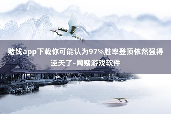 赌钱app下载你可能认为97%胜率登顶依然强得逆天了-网赌游戏软件