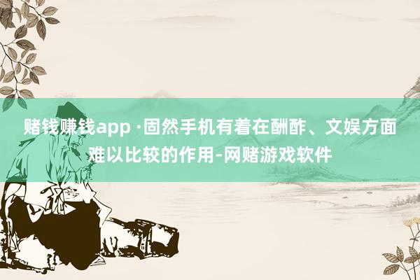 赌钱赚钱app ·固然手机有着在酬酢、文娱方面难以比较的作用-网赌游戏软件