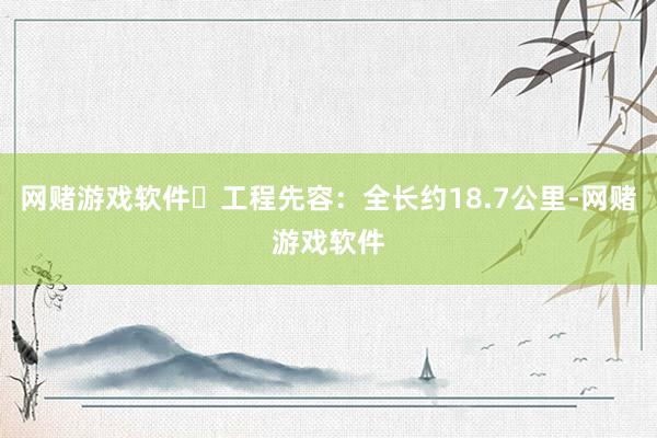 网赌游戏软件✅工程先容：全长约18.7公里-网赌游戏软件