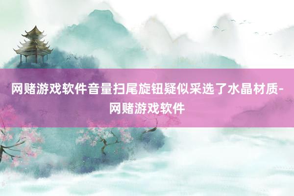 网赌游戏软件音量扫尾旋钮疑似采选了水晶材质-网赌游戏软件