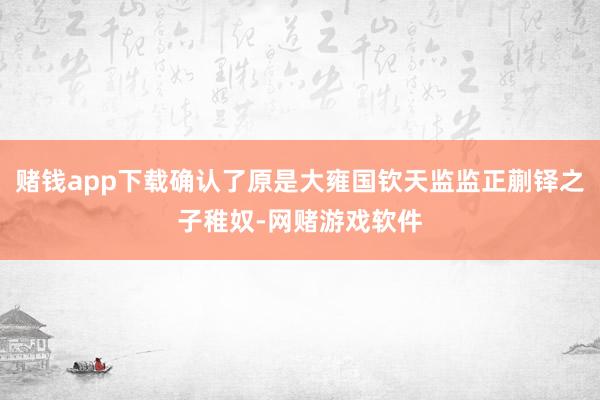 赌钱app下载确认了原是大雍国钦天监监正蒯铎之子稚奴-网赌游戏软件
