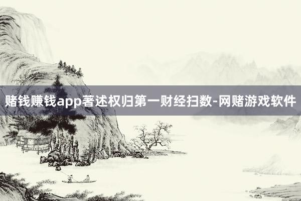 赌钱赚钱app著述权归第一财经扫数-网赌游戏软件