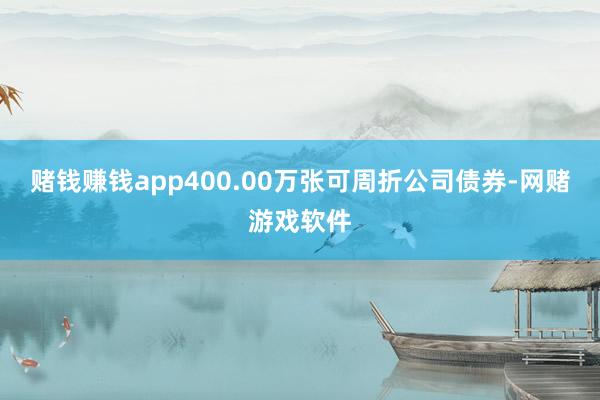 赌钱赚钱app400.00万张可周折公司债券-网赌游戏软件