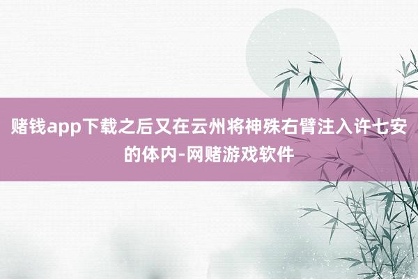 赌钱app下载之后又在云州将神殊右臂注入许七安的体内-网赌游戏软件