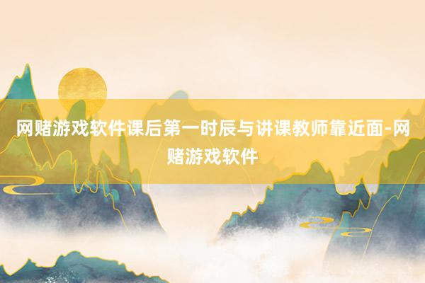 网赌游戏软件课后第一时辰与讲课教师靠近面-网赌游戏软件