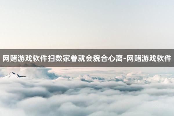网赌游戏软件扫数家眷就会貌合心离-网赌游戏软件