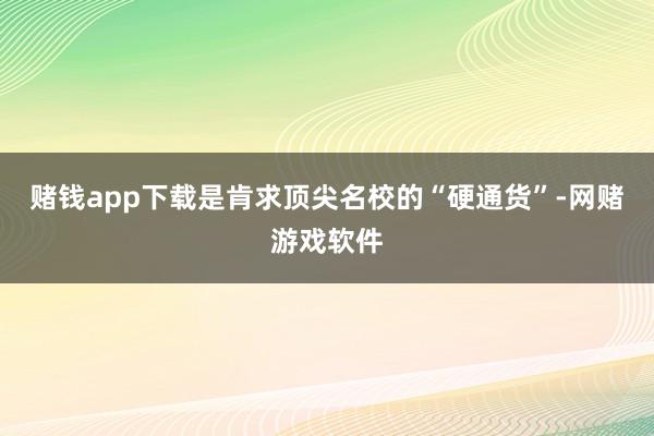 赌钱app下载是肯求顶尖名校的“硬通货”-网赌游戏软件