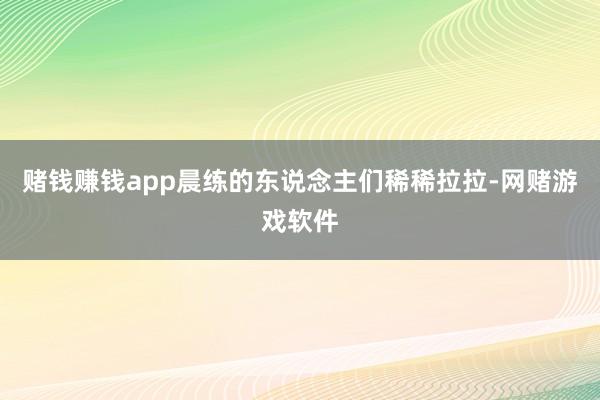 赌钱赚钱app晨练的东说念主们稀稀拉拉-网赌游戏软件