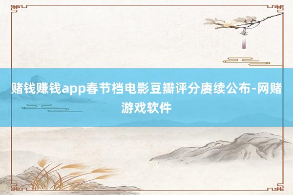赌钱赚钱app春节档电影豆瓣评分赓续公布-网赌游戏软件