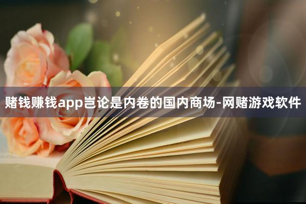 赌钱赚钱app岂论是内卷的国内商场-网赌游戏软件