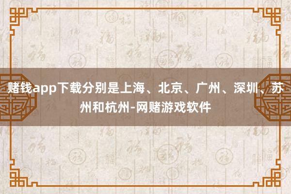 赌钱app下载分别是上海、北京、广州、深圳、苏州和杭州-网赌游戏软件