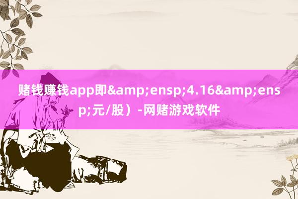 赌钱赚钱app即 4.16 元/股)-网赌游戏软件