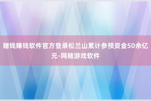 赌钱赚钱软件官方登录松兰山累计参预资金50余亿元-网赌游戏软件