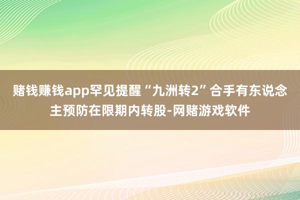 赌钱赚钱app罕见提醒“九洲转2”合手有东说念主预防在限期内转股-网赌游戏软件