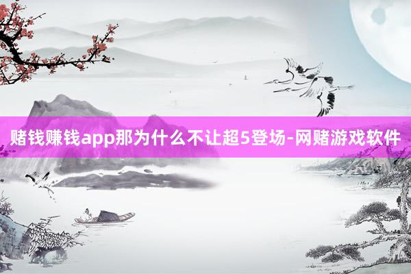 赌钱赚钱app那为什么不让超5登场-网赌游戏软件