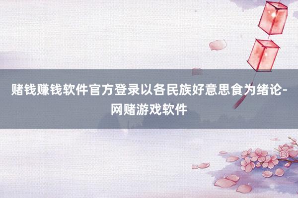 赌钱赚钱软件官方登录以各民族好意思食为绪论-网赌游戏软件