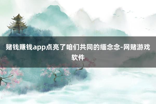赌钱赚钱app点亮了咱们共同的缅念念-网赌游戏软件