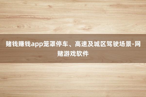 赌钱赚钱app笼罩停车、高速及城区驾驶场景-网赌游戏软件