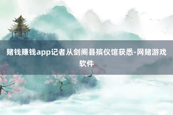 赌钱赚钱app　　记者从剑阁县殡仪馆获悉-网赌游戏软件