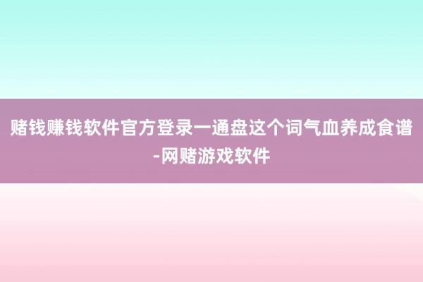 赌钱赚钱软件官方登录一通盘这个词气血养成食谱-网赌游戏软件