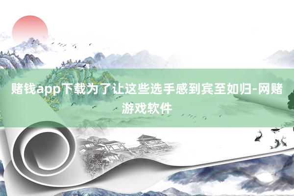 赌钱app下载为了让这些选手感到宾至如归-网赌游戏软件