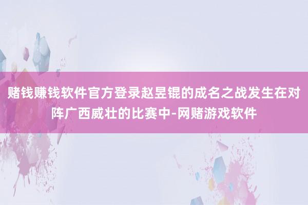赌钱赚钱软件官方登录赵昱锟的成名之战发生在对阵广西威壮的比赛中-网赌游戏软件