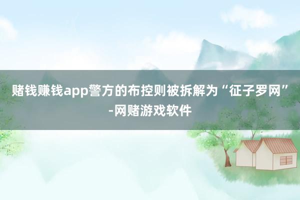 赌钱赚钱app警方的布控则被拆解为“征子罗网”-网赌游戏软件