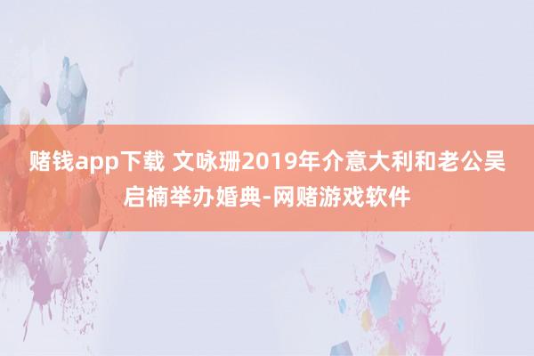 赌钱app下载 文咏珊2019年介意大利和老公吴启楠举办婚典-网赌游戏软件