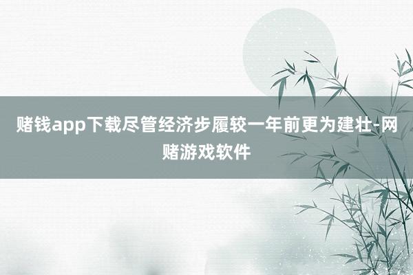 赌钱app下载尽管经济步履较一年前更为建壮-网赌游戏软件
