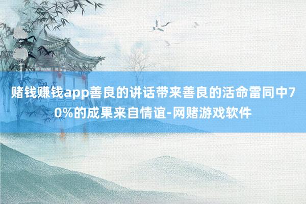赌钱赚钱app善良的讲话带来善良的活命雷同中70%的成果来自情谊-网赌游戏软件