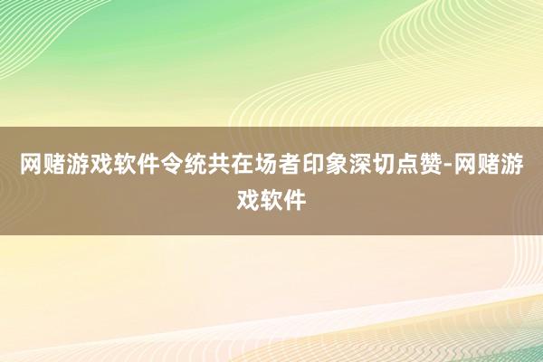 网赌游戏软件令统共在场者印象深切点赞-网赌游戏软件