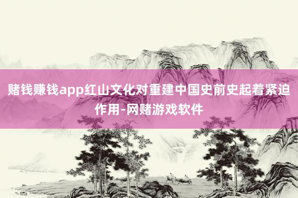 赌钱赚钱app红山文化对重建中国史前史起着紧迫作用-网赌游戏软件